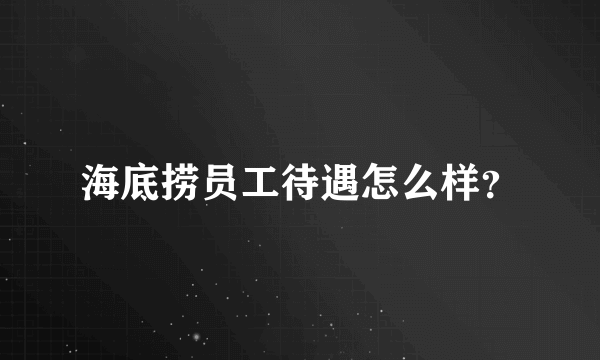 海底捞员工待遇怎么样？