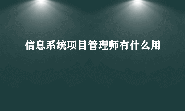 信息系统项目管理师有什么用