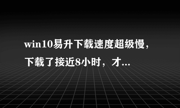 win10易升下载速度超级慢，下载了接近8小时，才45%，宽带肯定是没问题的，求问提速方法