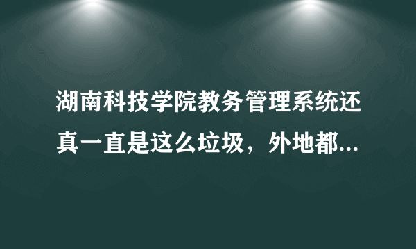 湖南科技学院教务管理系统还真一直是这么垃圾，外地都登不进去查什么成绩啊？