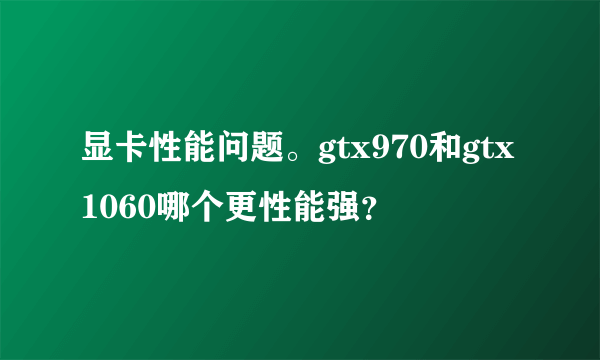 显卡性能问题。gtx970和gtx1060哪个更性能强？