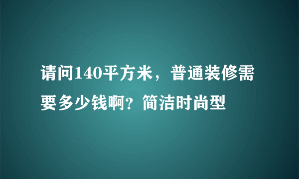 请问140平方米，普通装修需要多少钱啊？简洁时尚型