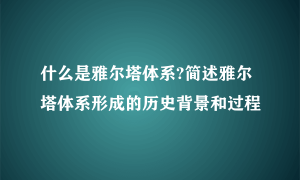 什么是雅尔塔体系?简述雅尔塔体系形成的历史背景和过程