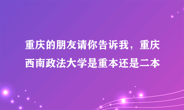 重庆的朋友请你告诉我，重庆西南政法大学是重本还是二本