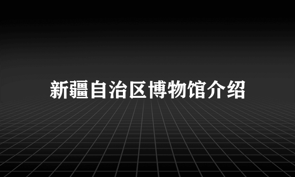 新疆自治区博物馆介绍