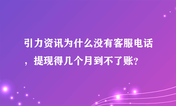 引力资讯为什么没有客服电话，提现得几个月到不了账？