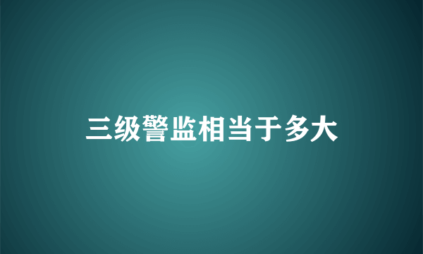 三级警监相当于多大