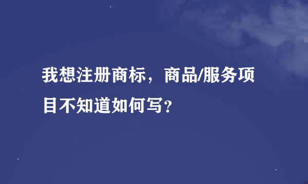 我想注册商标，商品/服务项目不知道如何写？