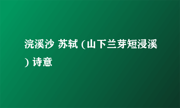 浣溪沙 苏轼 (山下兰芽短浸溪) 诗意