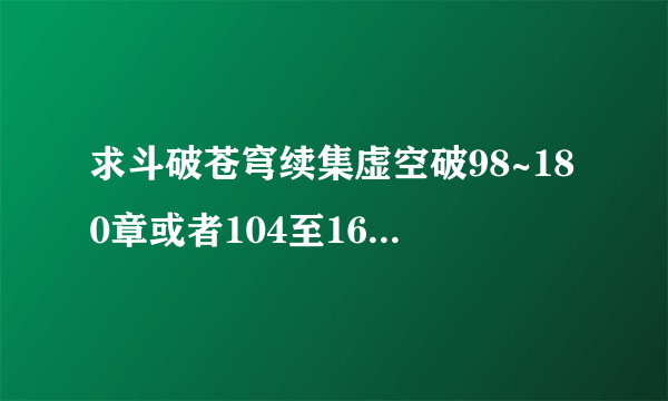 求斗破苍穹续集虚空破98~180章或者104至163章文字版 各种谢 要畅望云海著那部