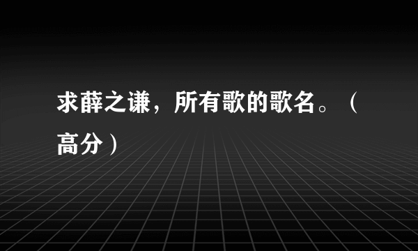 求薛之谦，所有歌的歌名。（高分）