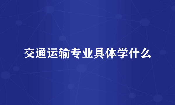 交通运输专业具体学什么