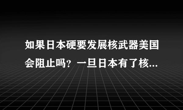 如果日本硬要发展核武器美国会阻止吗？一旦日本有了核武器我们怎么办？