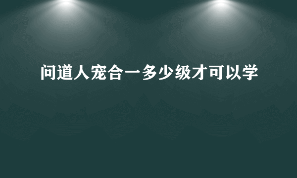 问道人宠合一多少级才可以学