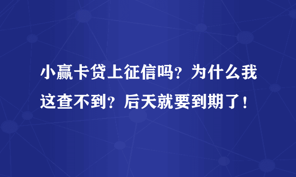 小赢卡贷上征信吗？为什么我这查不到？后天就要到期了！