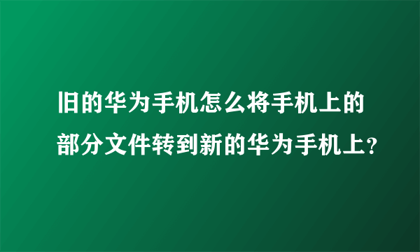 旧的华为手机怎么将手机上的部分文件转到新的华为手机上？