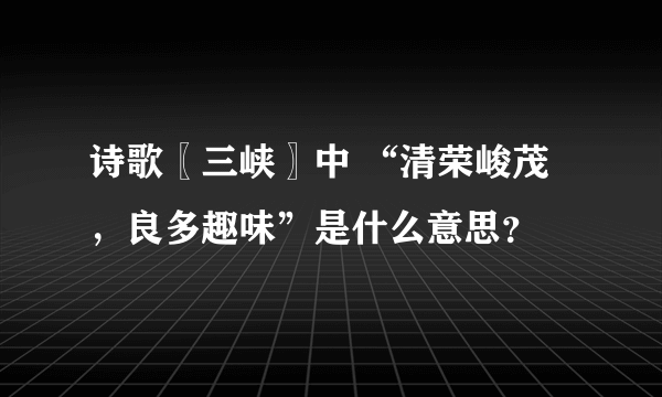 诗歌〖三峡〗中 “清荣峻茂，良多趣味”是什么意思？