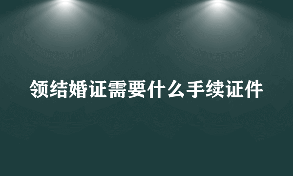 领结婚证需要什么手续证件