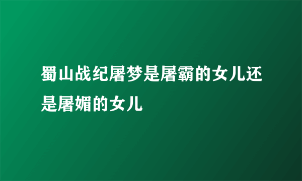 蜀山战纪屠梦是屠霸的女儿还是屠媚的女儿