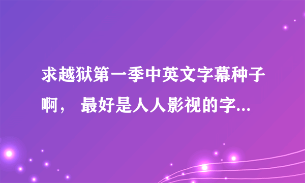 求越狱第一季中英文字幕种子啊， 最好是人人影视的字幕！！！跪求各位大神啊。