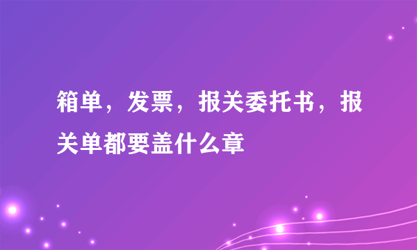 箱单，发票，报关委托书，报关单都要盖什么章