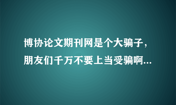 博协论文期刊网是个大骗子，朋友们千万不要上当受骗啊，汇款到一个名字叫侯宜虎的账户，朋友们千万别上当