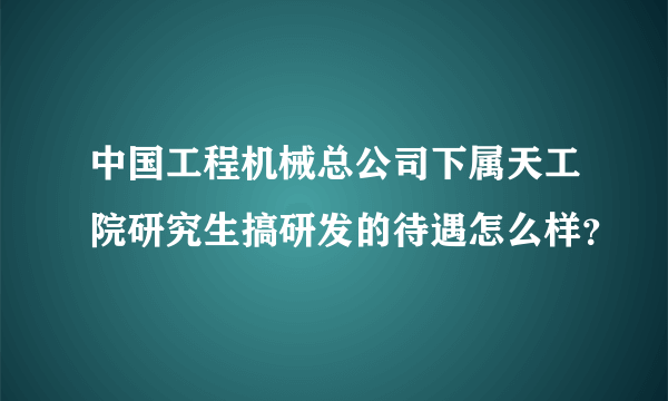 中国工程机械总公司下属天工院研究生搞研发的待遇怎么样？