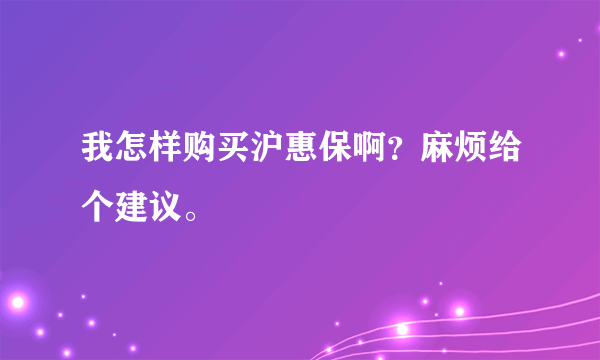 我怎样购买沪惠保啊？麻烦给个建议。