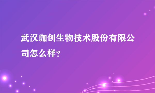 武汉珈创生物技术股份有限公司怎么样？