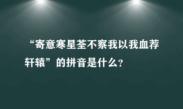 “寄意寒星荃不察我以我血荐轩辕”的拼音是什么？