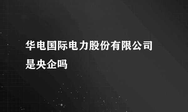 华电国际电力股份有限公司 是央企吗