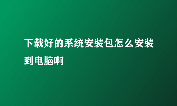 下载好的系统安装包怎么安装到电脑啊