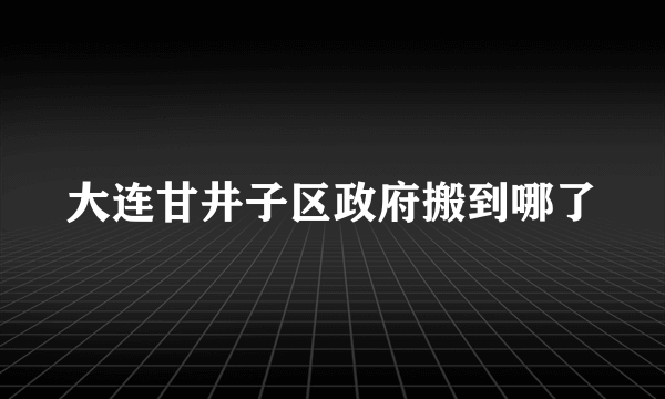 大连甘井子区政府搬到哪了