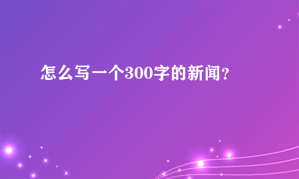 怎么写一个300字的新闻？