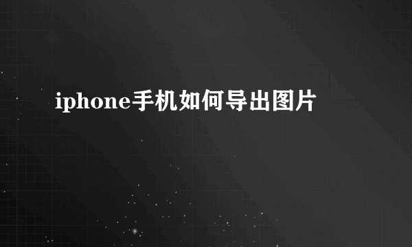 iphone手机如何导出图片