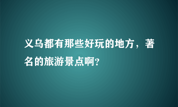 义乌都有那些好玩的地方，著名的旅游景点啊？