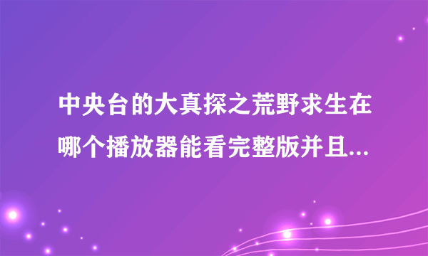 中央台的大真探之荒野求生在哪个播放器能看完整版并且可以下载？