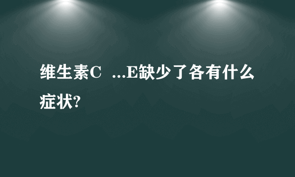 维生素C  ...E缺少了各有什么症状?