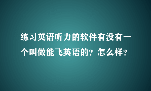 练习英语听力的软件有没有一个叫做能飞英语的？怎么样？