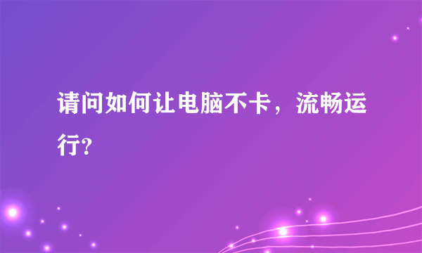 请问如何让电脑不卡，流畅运行？