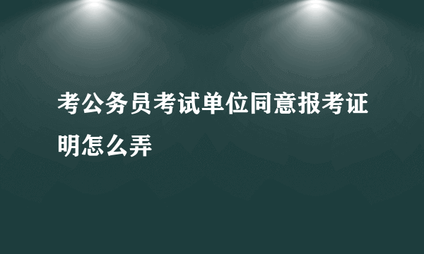 考公务员考试单位同意报考证明怎么弄