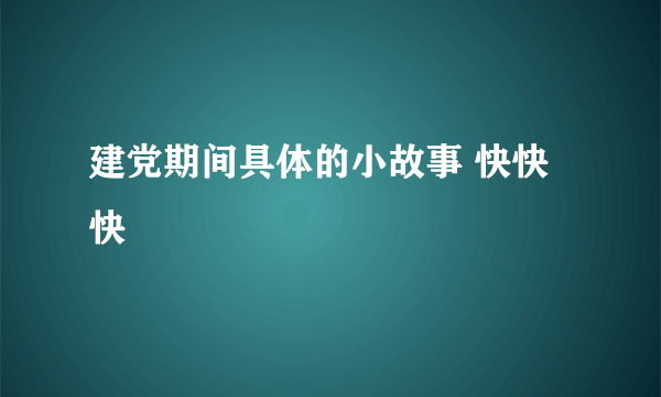 建党期间具体的小故事 快快快