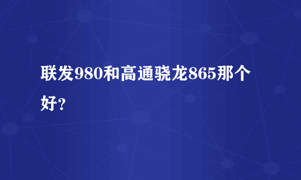 联发980和高通骁龙865那个好？