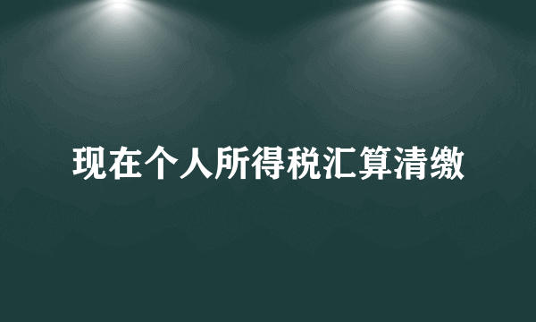 现在个人所得税汇算清缴