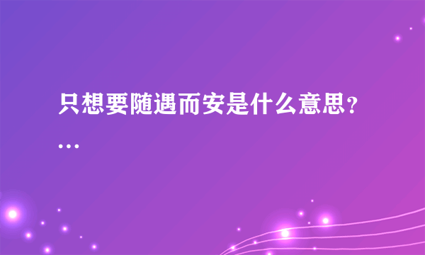 只想要随遇而安是什么意思？…