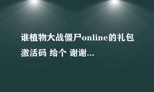 谁植物大战僵尸online的礼包激活码 给个 谢谢了 跪求