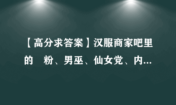 【高分求答案】汉服商家吧里的囧粉、男巫、仙女党、内江君都是些什么人啊？具体介绍一下！