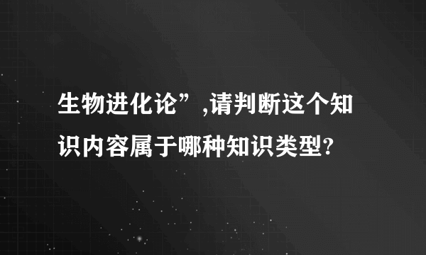 生物进化论”,请判断这个知识内容属于哪种知识类型?