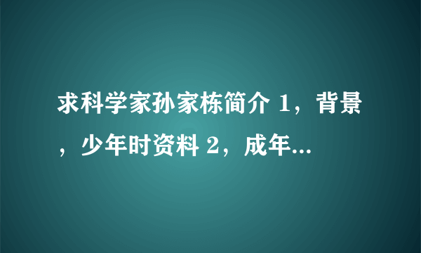 求科学家孙家栋简介 1，背景，少年时资料 2，成年后简介 3，贡献及成就 4，总结 150字(不算