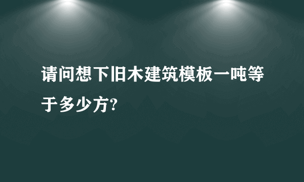 请问想下旧木建筑模板一吨等于多少方?